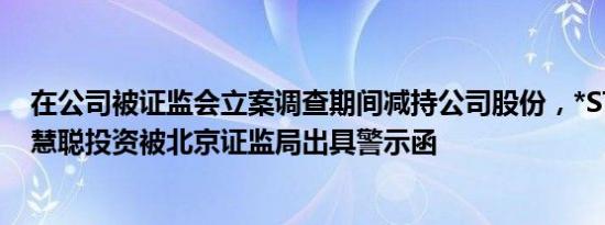 在公司被证监会立案调查期间减持公司股份，*ST慧辰股东慧聪投资被北京证监局出具警示函