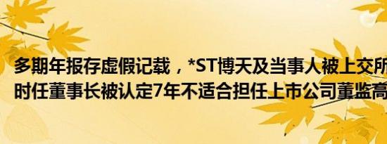 多期年报存虚假记载，*ST博天及当事人被上交所公开谴责，时任董事长被认定7年不适合担任上市公司董监高