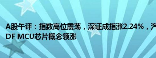 A股午评：指数高位震荡，深证成指涨2.24%，汽车芯片 PVDF MCU芯片概念领涨