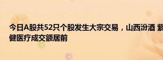 今日A股共52只个股发生大宗交易，山西汾酒 紫金矿业 稳健医疗成交额居前