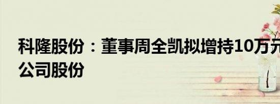 科隆股份：董事周全凯拟增持10万元20万元公司股份