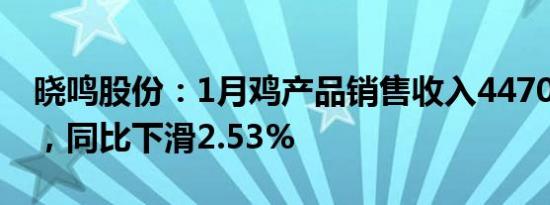 晓鸣股份：1月鸡产品销售收入4470.06万元，同比下滑2.53%