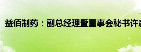 益佰制药：副总经理暨董事会秘书许淼辞职