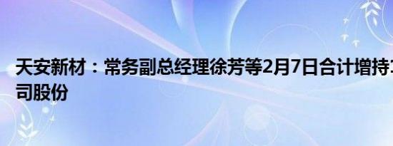 天安新材：常务副总经理徐芳等2月7日合计增持19.6万股公司股份