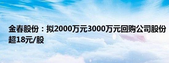 金春股份：拟2000万元3000万元回购公司股份，回购价不超18元/股