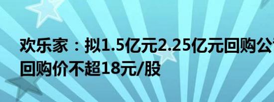 欢乐家：拟1.5亿元2.25亿元回购公司股份，回购价不超18元/股