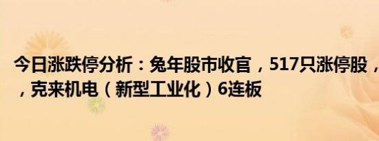 今日涨跌停分析：兔年股市收官，517只涨停股，7只跌停股，克来机电（新型工业化）6连板