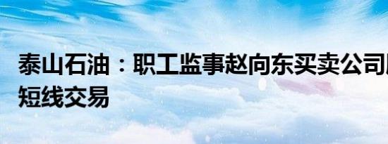 泰山石油：职工监事赵向东买卖公司股票构成短线交易