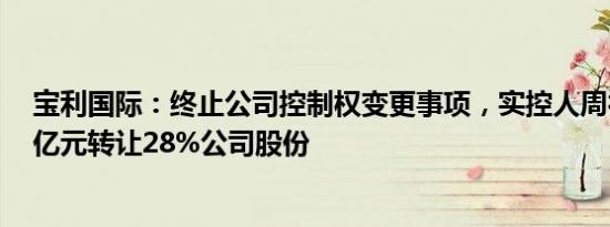 宝利国际：终止公司控制权变更事项，实控人周德洪终止8亿元转让28%公司股份