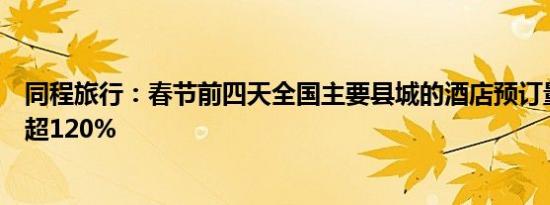 同程旅行：春节前四天全国主要县城的酒店预订量同比增长超120%