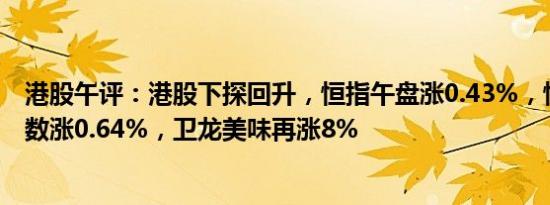 港股午评：港股下探回升，恒指午盘涨0.43%，恒生科技指数涨0.64%，卫龙美味再涨8%