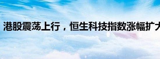 港股震荡上行，恒生科技指数涨幅扩大至1%