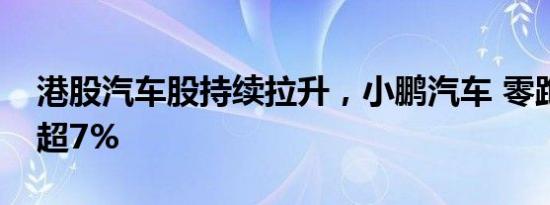 港股汽车股持续拉升，小鹏汽车 零跑汽车涨超7%