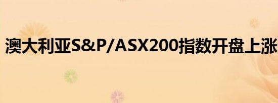 澳大利亚S&P/ASX200指数开盘上涨0.96%