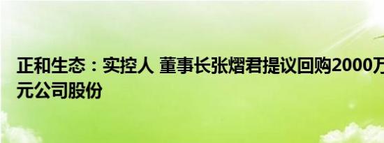 正和生态：实控人 董事长张熠君提议回购2000万元4000万元公司股份