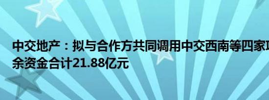 中交地产：拟与合作方共同调用中交西南等四家项目公司富余资金合计21.88亿元