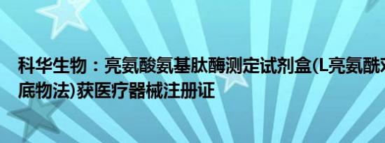 科华生物：亮氨酸氨基肽酶测定试剂盒(L亮氨酰对硝基苯胺底物法)获医疗器械注册证