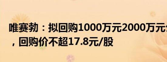 唯赛勃：拟回购1000万元2000万元公司股份，回购价不超17.8元/股