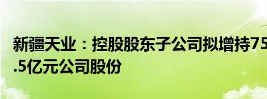 新疆天业：控股股东子公司拟增持7500万元1.5亿元公司股份