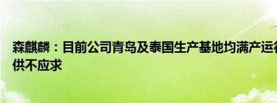 森麒麟：目前公司青岛及泰国生产基地均满产运行中，订单供不应求