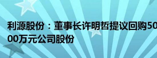 利源股份：董事长许明哲提议回购500万元1000万元公司股份