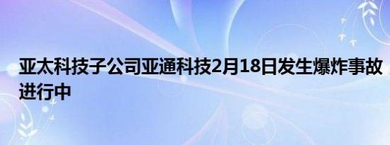 亚太科技子公司亚通科技2月18日发生爆炸事故，救援仍在进行中