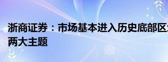 浙商证券：市场基本进入历史底部区域，关注两大主题