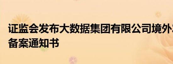 证监会发布大数据集团有限公司境外发行上市备案通知书