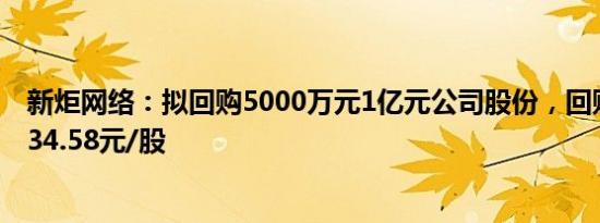 新炬网络：拟回购5000万元1亿元公司股份，回购价格不超34.58元/股