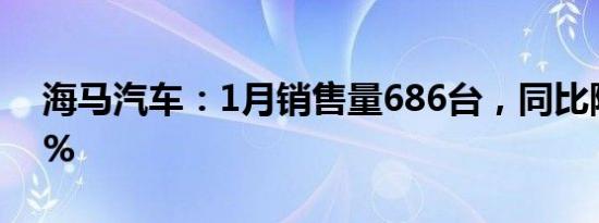 海马汽车：1月销售量686台，同比降63.91%