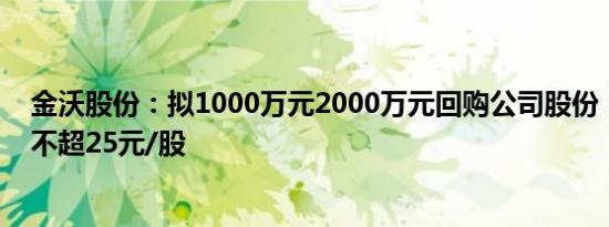 金沃股份：拟1000万元2000万元回购公司股份，回购价格不超25元/股