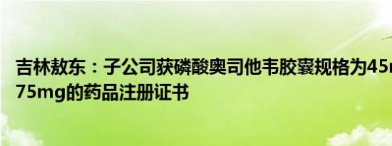 吉林敖东：子公司获磷酸奥司他韦胶囊规格为45mg 30mg 75mg的药品注册证书