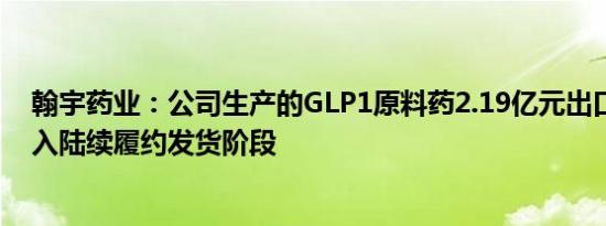 翰宇药业：公司生产的GLP1原料药2.19亿元出口订单已进入陆续履约发货阶段