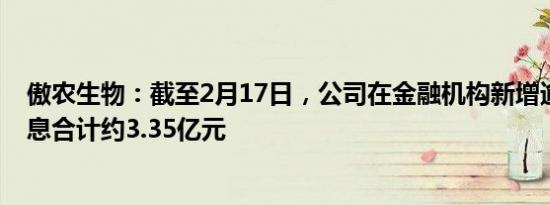 傲农生物：截至2月17日，公司在金融机构新增逾期债务本息合计约3.35亿元