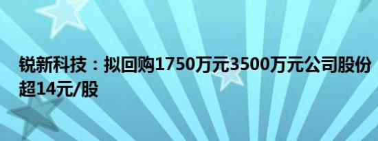 锐新科技：拟回购1750万元3500万元公司股份，回购价不超14元/股