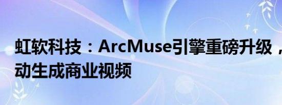 虹软科技：ArcMuse引擎重磅升级，AIGC自动生成商业视频