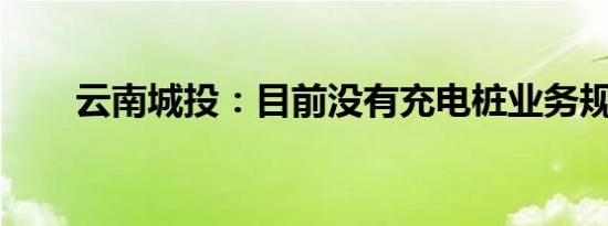 云南城投：目前没有充电桩业务规划