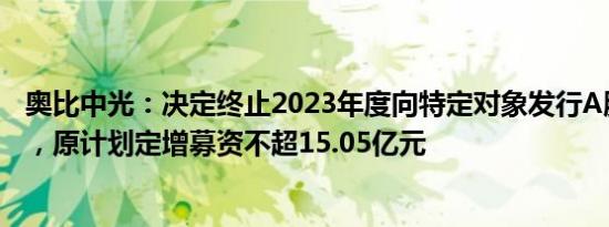 奥比中光：决定终止2023年度向特定对象发行A股股票事项，原计划定增募资不超15.05亿元