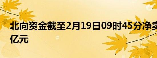 北向资金截至2月19日09时45分净卖出超10亿元