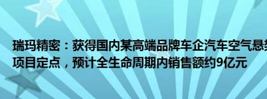 瑞玛精密：获得国内某高端品牌车企汽车空气悬架系统产品项目定点，预计全生命周期内销售额约9亿元