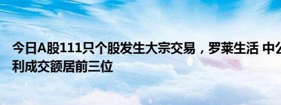 今日A股111只个股发生大宗交易，罗莱生活 中公教育 科达利成交额居前三位