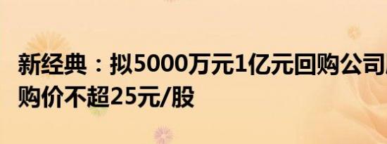 新经典：拟5000万元1亿元回购公司股份，回购价不超25元/股