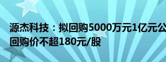 源杰科技：拟回购5000万元1亿元公司股份，回购价不超180元/股