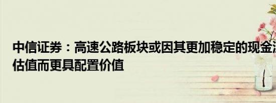 中信证券：高速公路板块或因其更加稳定的现金流分红和低估值而更具配置价值