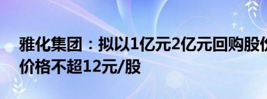 雅化集团：拟以1亿元2亿元回购股份，回购价格不超12元/股