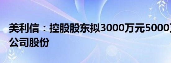 美利信：控股股东拟3000万元5000万元增持公司股份