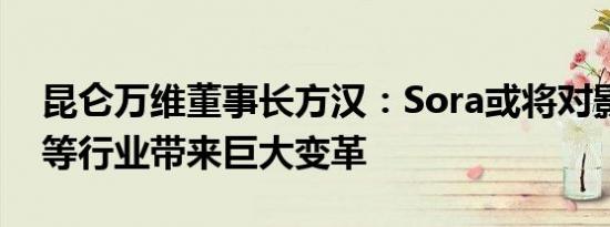 昆仑万维董事长方汉：Sora或将对影视广告等行业带来巨大变革