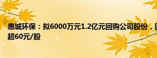 惠城环保：拟6000万元1.2亿元回购公司股份，回购价格不超60元/股