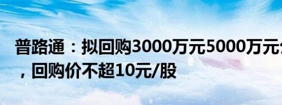 普路通：拟回购3000万元5000万元公司股份，回购价不超10元/股