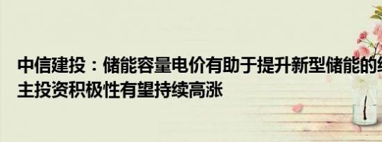 中信建投：储能容量电价有助于提升新型储能的经济性，业主投资积极性有望持续高涨